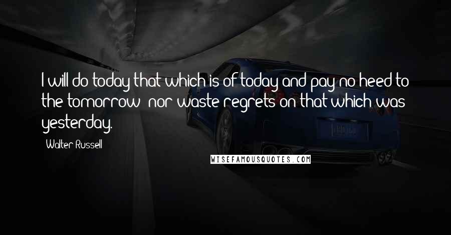 Walter Russell Quotes: I will do today that which is of today and pay no heed to the tomorrow; nor waste regrets on that which was yesterday.