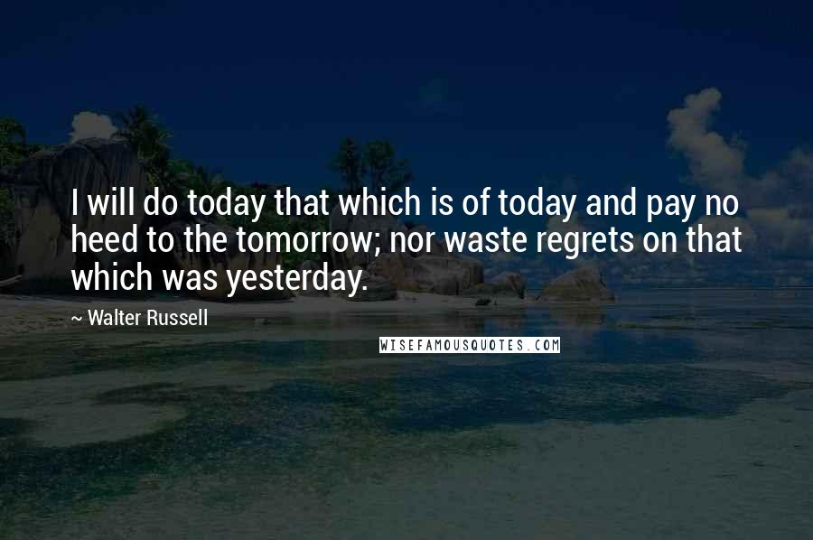 Walter Russell Quotes: I will do today that which is of today and pay no heed to the tomorrow; nor waste regrets on that which was yesterday.