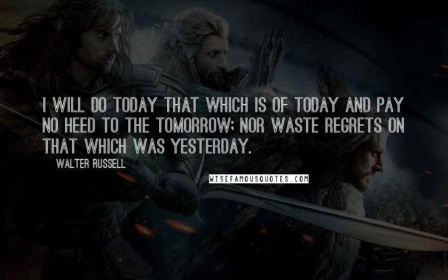 Walter Russell Quotes: I will do today that which is of today and pay no heed to the tomorrow; nor waste regrets on that which was yesterday.