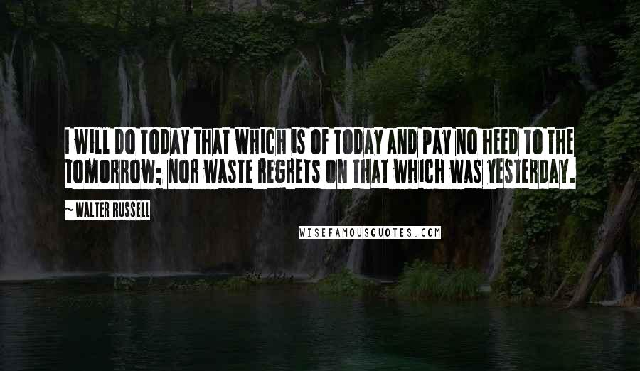 Walter Russell Quotes: I will do today that which is of today and pay no heed to the tomorrow; nor waste regrets on that which was yesterday.
