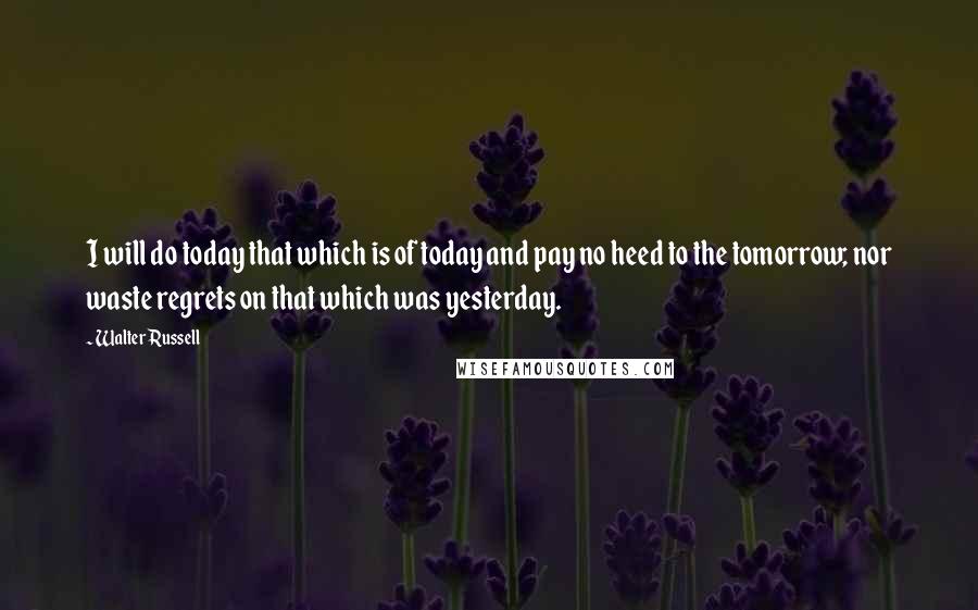 Walter Russell Quotes: I will do today that which is of today and pay no heed to the tomorrow; nor waste regrets on that which was yesterday.