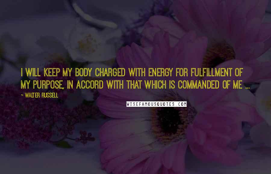 Walter Russell Quotes: I will keep my body charged with energy for fulfillment of my purpose, in accord with that which is commanded of me ...