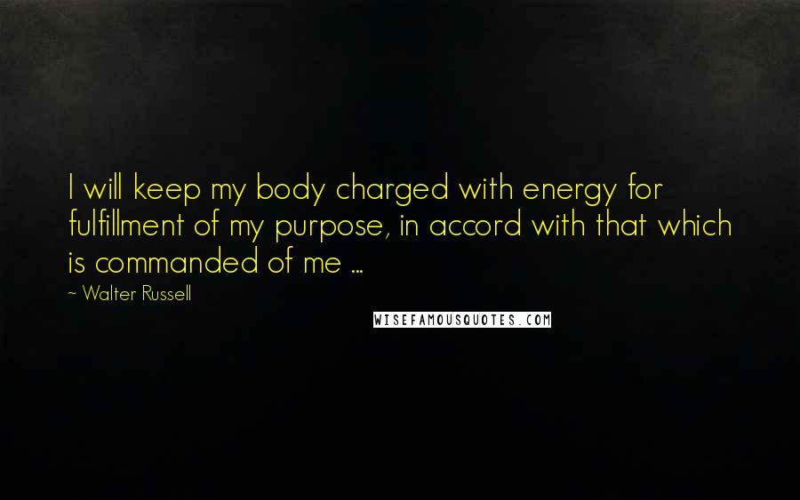 Walter Russell Quotes: I will keep my body charged with energy for fulfillment of my purpose, in accord with that which is commanded of me ...