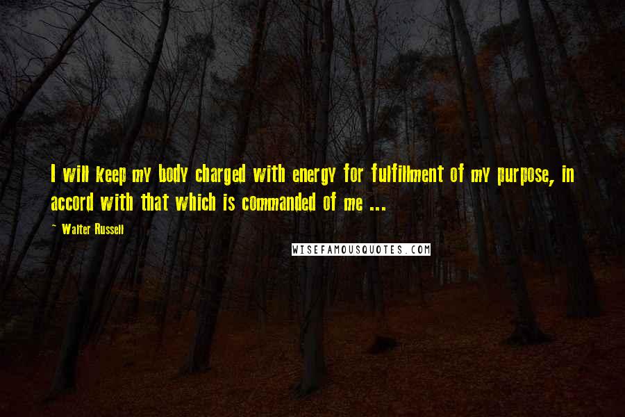 Walter Russell Quotes: I will keep my body charged with energy for fulfillment of my purpose, in accord with that which is commanded of me ...