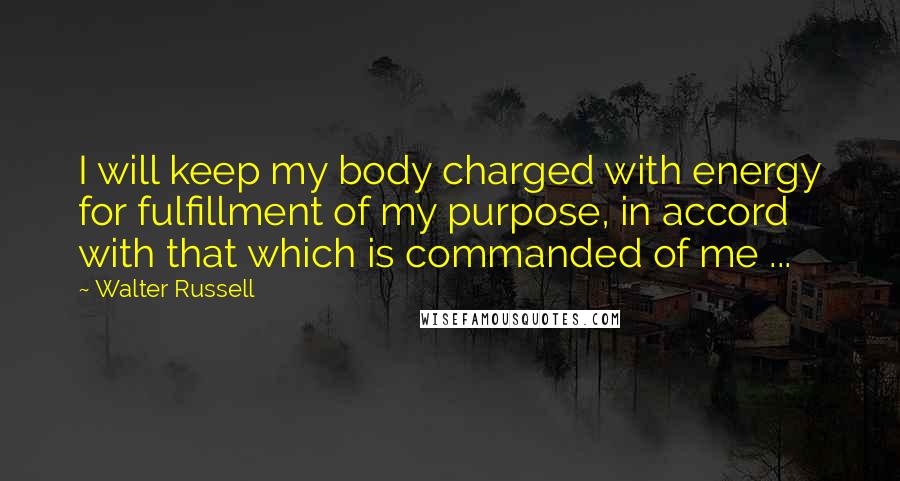 Walter Russell Quotes: I will keep my body charged with energy for fulfillment of my purpose, in accord with that which is commanded of me ...