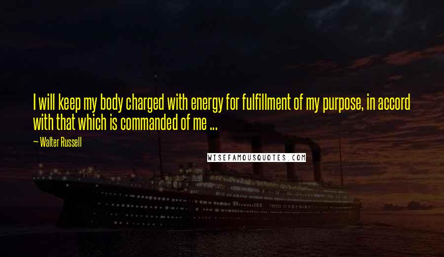 Walter Russell Quotes: I will keep my body charged with energy for fulfillment of my purpose, in accord with that which is commanded of me ...