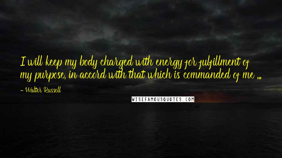 Walter Russell Quotes: I will keep my body charged with energy for fulfillment of my purpose, in accord with that which is commanded of me ...