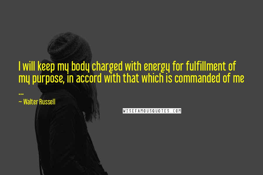 Walter Russell Quotes: I will keep my body charged with energy for fulfillment of my purpose, in accord with that which is commanded of me ...