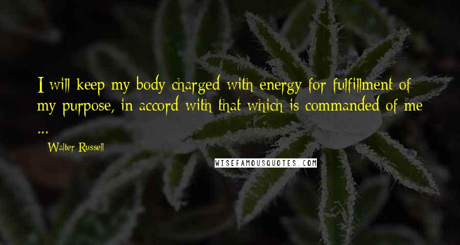 Walter Russell Quotes: I will keep my body charged with energy for fulfillment of my purpose, in accord with that which is commanded of me ...