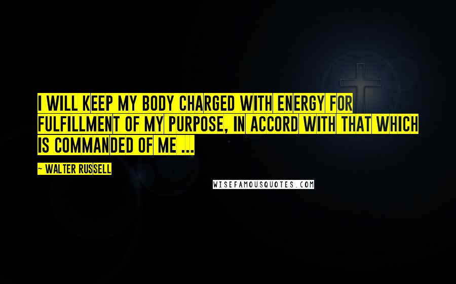 Walter Russell Quotes: I will keep my body charged with energy for fulfillment of my purpose, in accord with that which is commanded of me ...