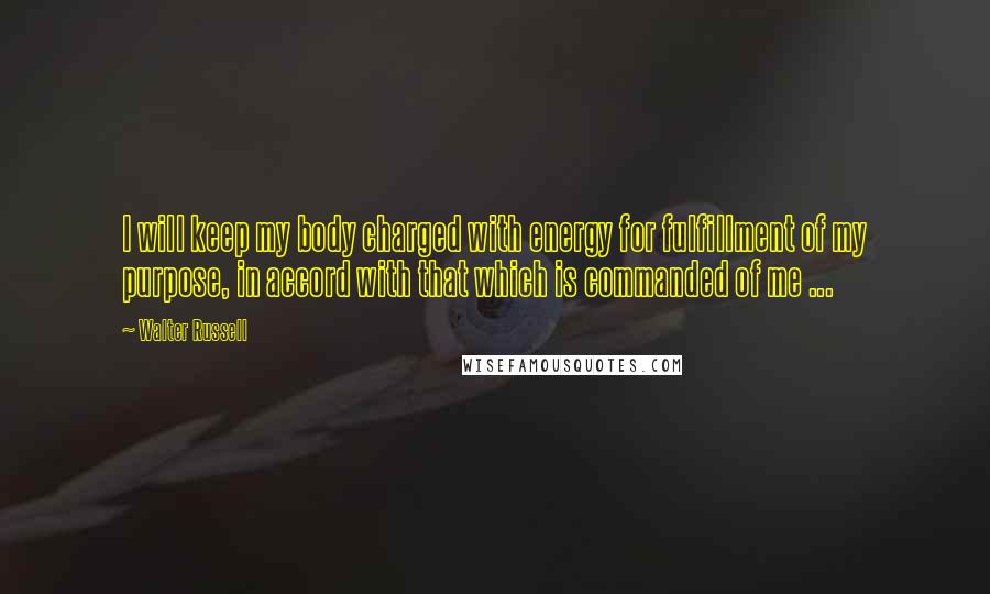 Walter Russell Quotes: I will keep my body charged with energy for fulfillment of my purpose, in accord with that which is commanded of me ...