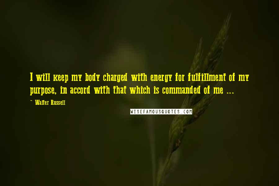 Walter Russell Quotes: I will keep my body charged with energy for fulfillment of my purpose, in accord with that which is commanded of me ...