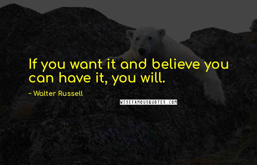 Walter Russell Quotes: If you want it and believe you can have it, you will.