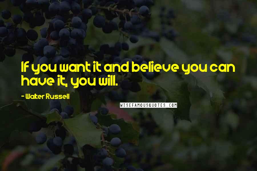 Walter Russell Quotes: If you want it and believe you can have it, you will.