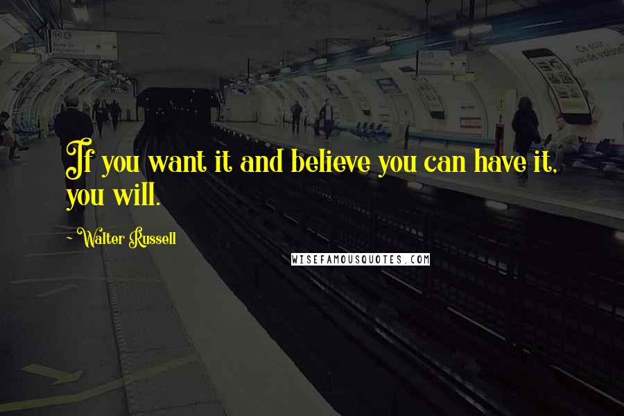 Walter Russell Quotes: If you want it and believe you can have it, you will.