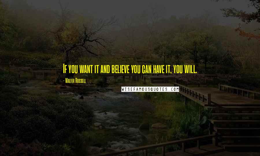 Walter Russell Quotes: If you want it and believe you can have it, you will.