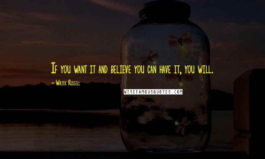 Walter Russell Quotes: If you want it and believe you can have it, you will.
