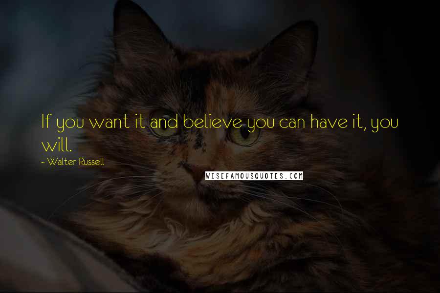 Walter Russell Quotes: If you want it and believe you can have it, you will.