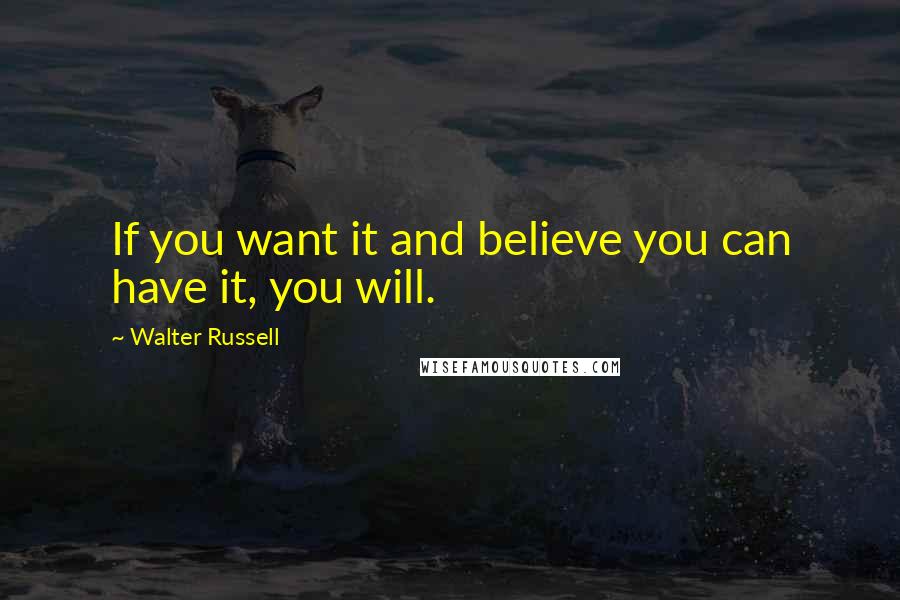 Walter Russell Quotes: If you want it and believe you can have it, you will.