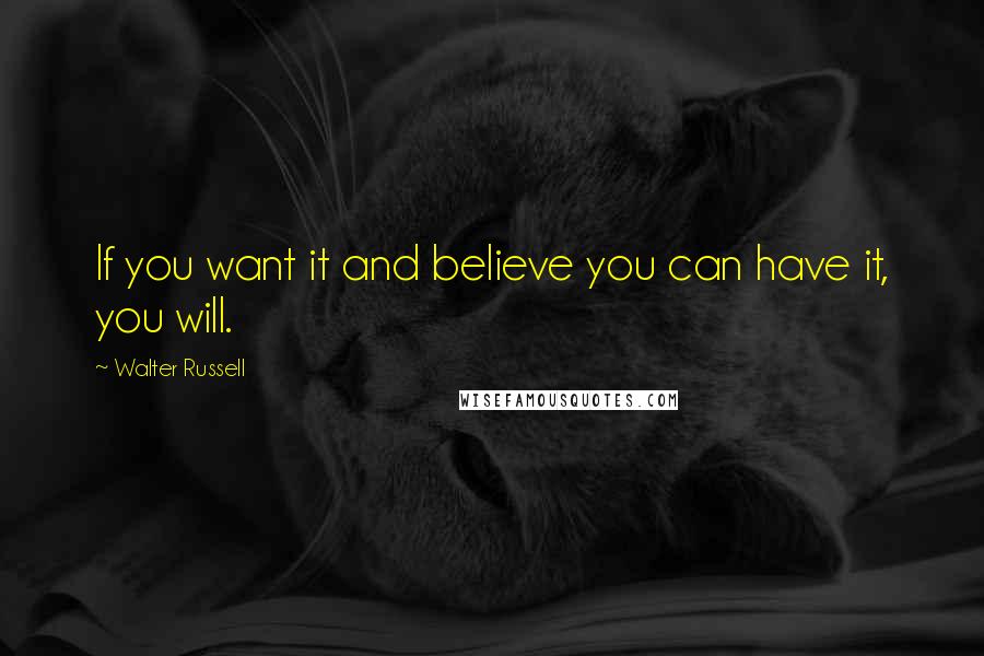 Walter Russell Quotes: If you want it and believe you can have it, you will.