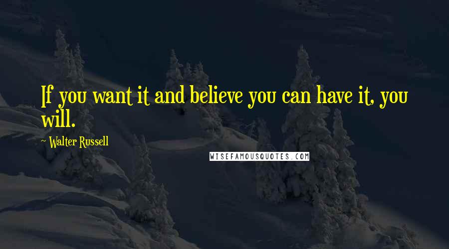 Walter Russell Quotes: If you want it and believe you can have it, you will.