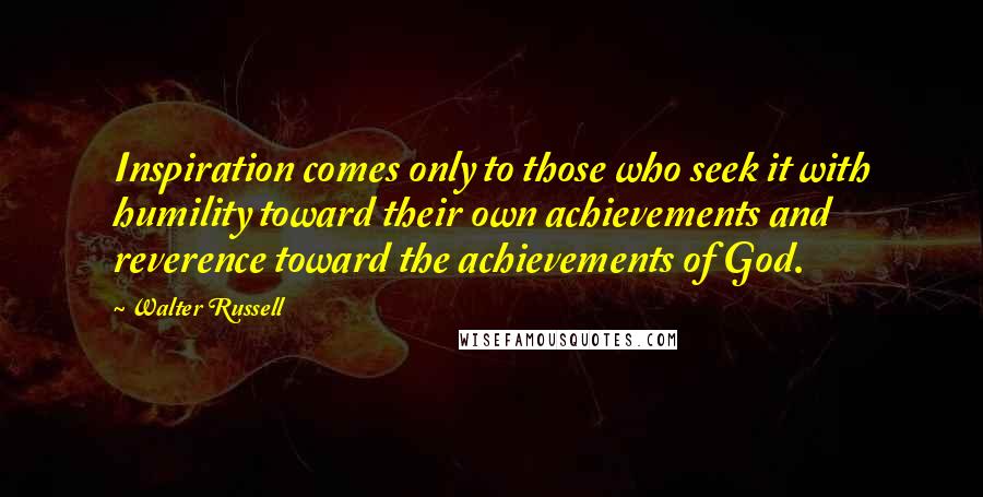 Walter Russell Quotes: Inspiration comes only to those who seek it with humility toward their own achievements and reverence toward the achievements of God.