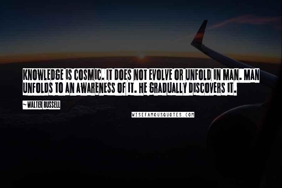 Walter Russell Quotes: Knowledge is cosmic. It does not evolve or unfold in man. Man unfolds to an awareness of it. He gradually discovers it.