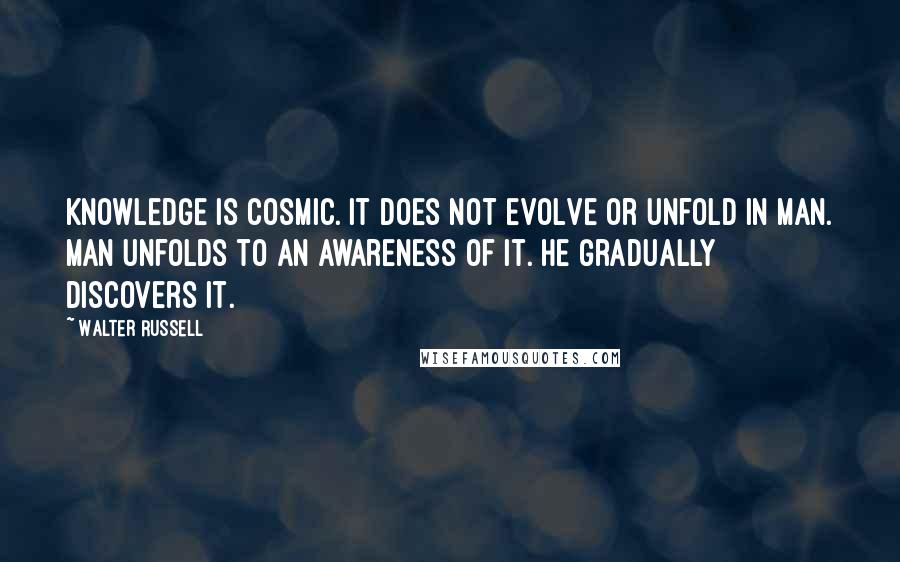 Walter Russell Quotes: Knowledge is cosmic. It does not evolve or unfold in man. Man unfolds to an awareness of it. He gradually discovers it.