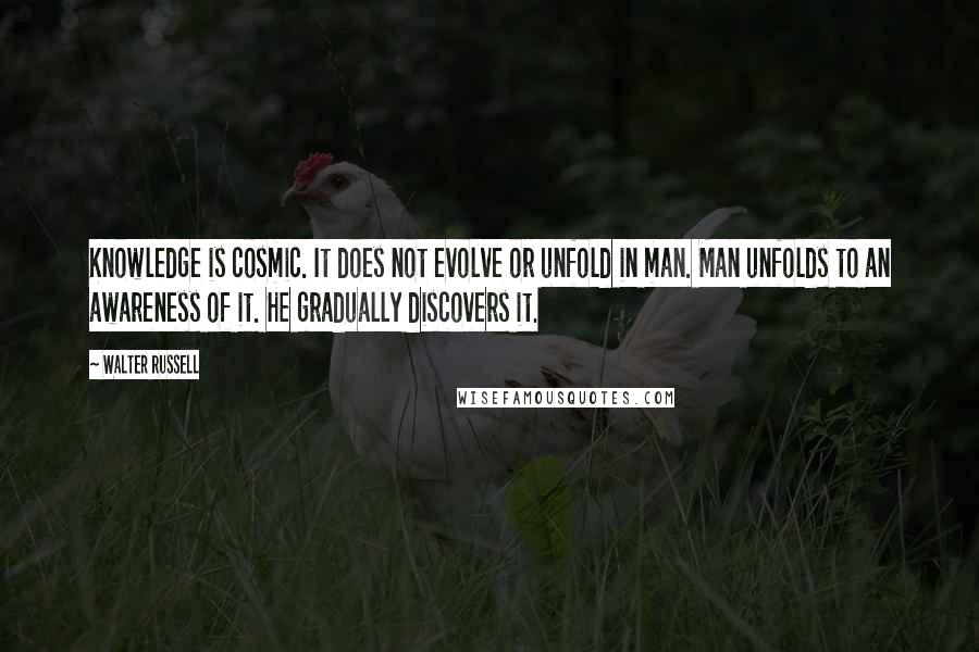 Walter Russell Quotes: Knowledge is cosmic. It does not evolve or unfold in man. Man unfolds to an awareness of it. He gradually discovers it.