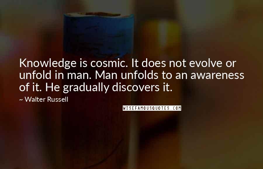 Walter Russell Quotes: Knowledge is cosmic. It does not evolve or unfold in man. Man unfolds to an awareness of it. He gradually discovers it.