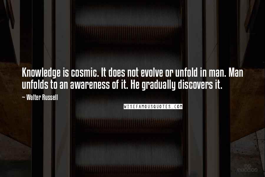 Walter Russell Quotes: Knowledge is cosmic. It does not evolve or unfold in man. Man unfolds to an awareness of it. He gradually discovers it.