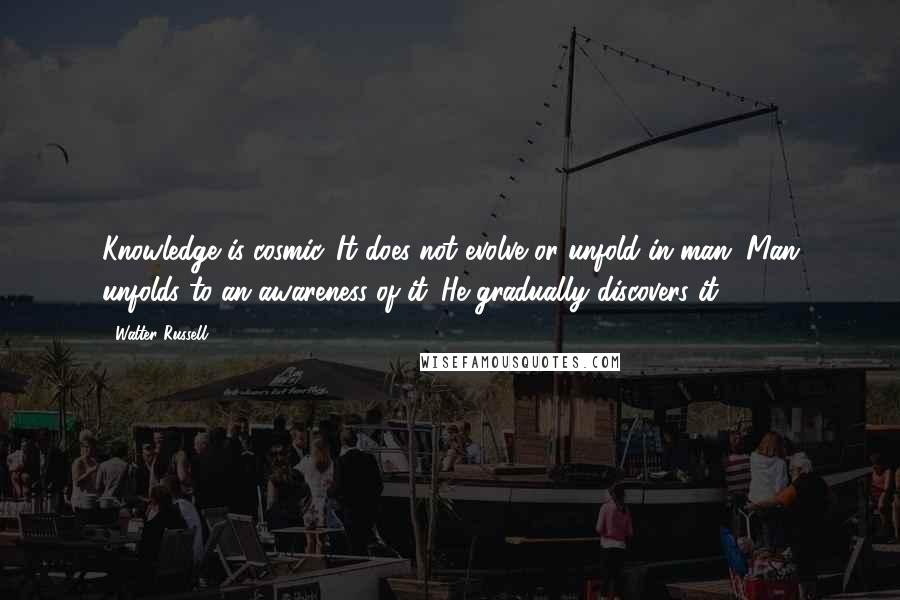 Walter Russell Quotes: Knowledge is cosmic. It does not evolve or unfold in man. Man unfolds to an awareness of it. He gradually discovers it.