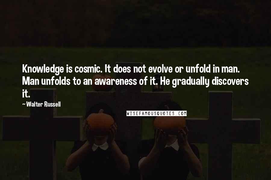 Walter Russell Quotes: Knowledge is cosmic. It does not evolve or unfold in man. Man unfolds to an awareness of it. He gradually discovers it.