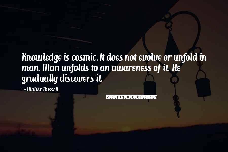 Walter Russell Quotes: Knowledge is cosmic. It does not evolve or unfold in man. Man unfolds to an awareness of it. He gradually discovers it.