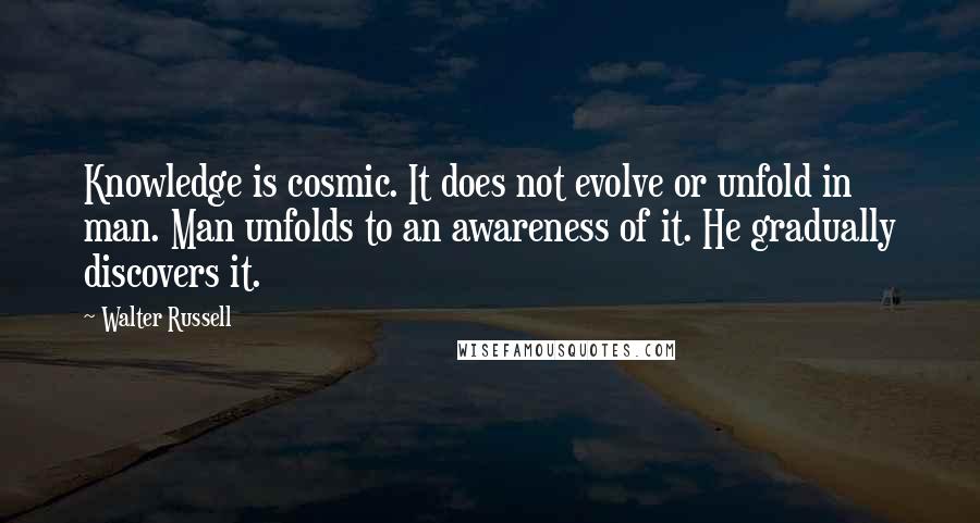 Walter Russell Quotes: Knowledge is cosmic. It does not evolve or unfold in man. Man unfolds to an awareness of it. He gradually discovers it.