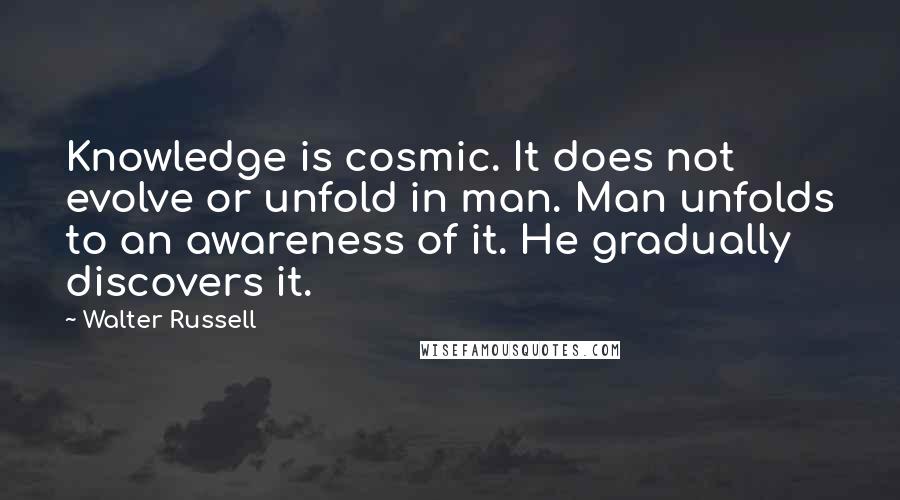 Walter Russell Quotes: Knowledge is cosmic. It does not evolve or unfold in man. Man unfolds to an awareness of it. He gradually discovers it.