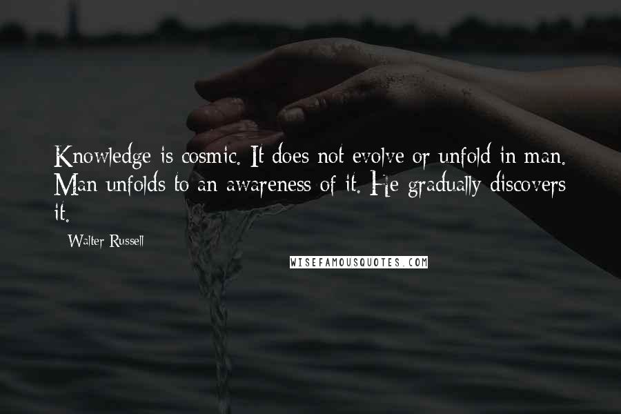 Walter Russell Quotes: Knowledge is cosmic. It does not evolve or unfold in man. Man unfolds to an awareness of it. He gradually discovers it.