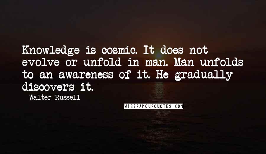 Walter Russell Quotes: Knowledge is cosmic. It does not evolve or unfold in man. Man unfolds to an awareness of it. He gradually discovers it.