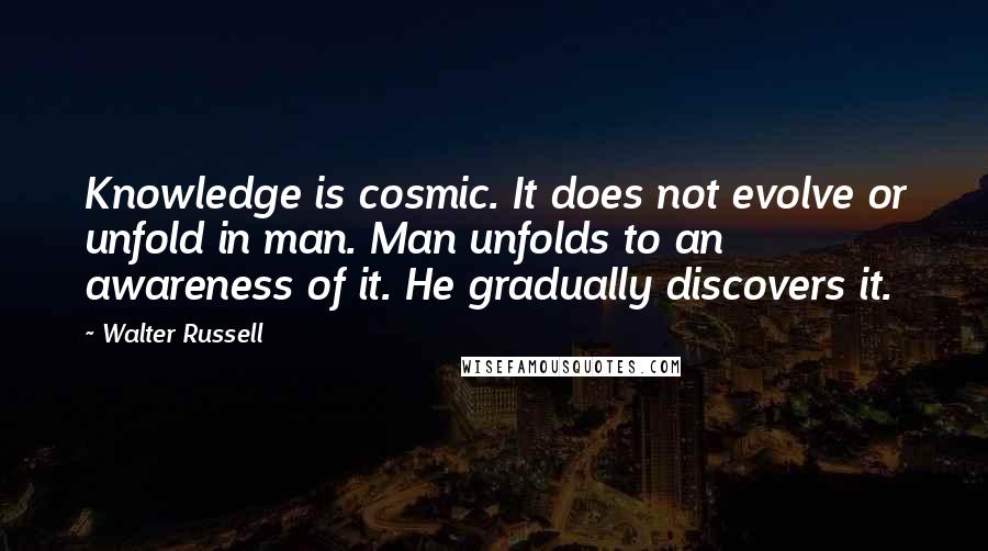 Walter Russell Quotes: Knowledge is cosmic. It does not evolve or unfold in man. Man unfolds to an awareness of it. He gradually discovers it.