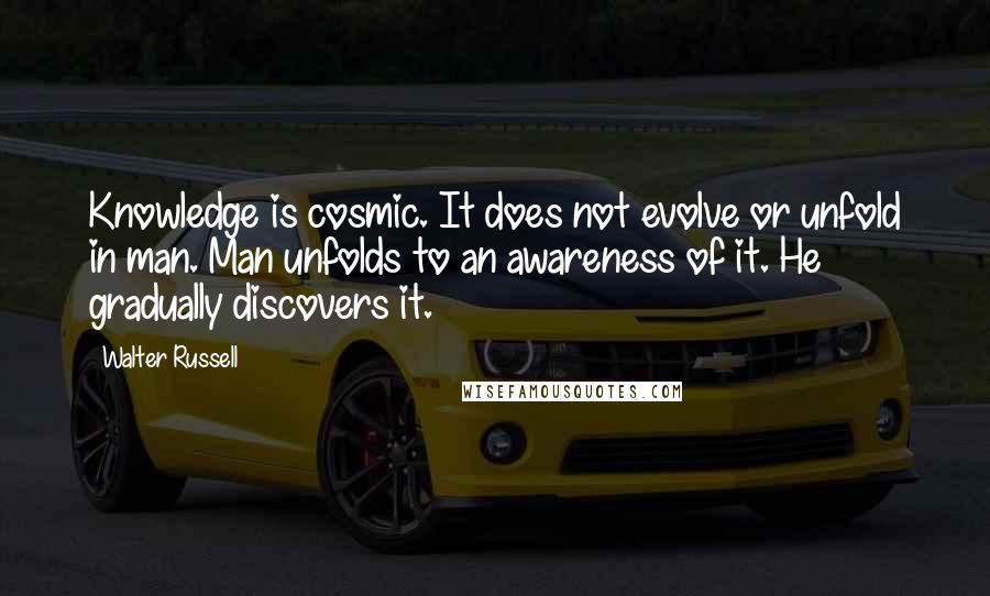 Walter Russell Quotes: Knowledge is cosmic. It does not evolve or unfold in man. Man unfolds to an awareness of it. He gradually discovers it.