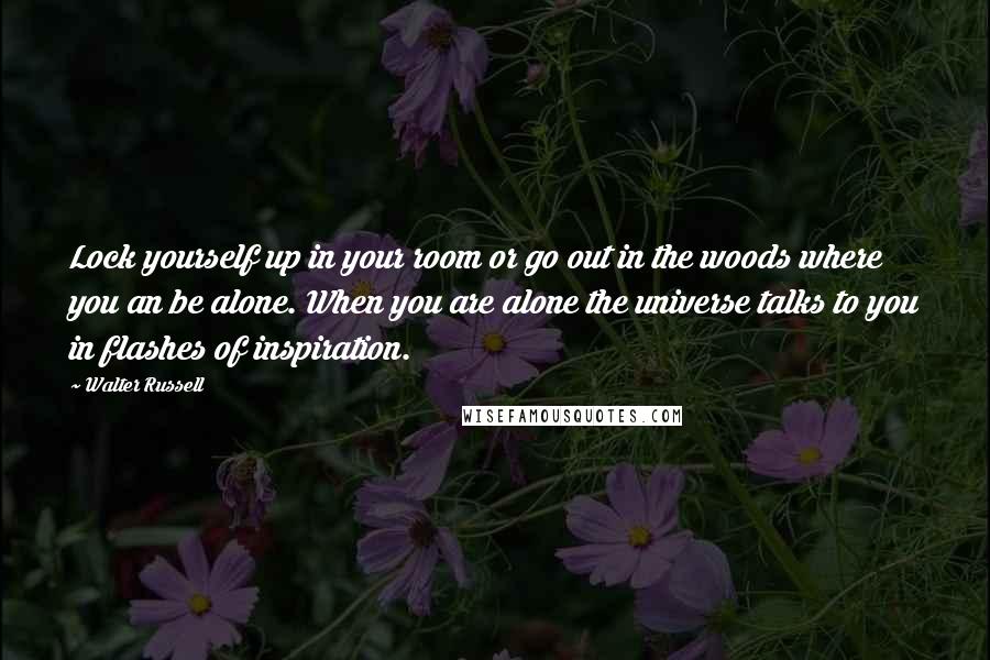 Walter Russell Quotes: Lock yourself up in your room or go out in the woods where you an be alone. When you are alone the universe talks to you in flashes of inspiration.