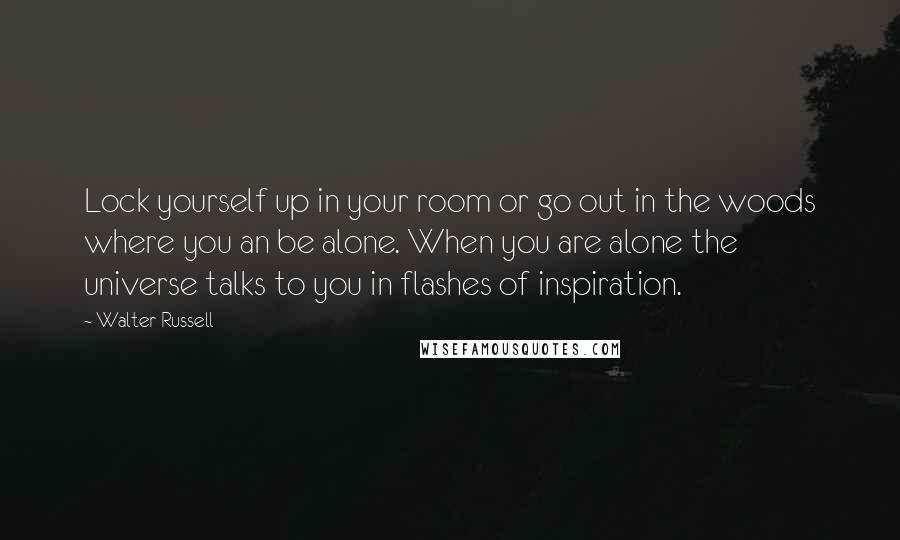 Walter Russell Quotes: Lock yourself up in your room or go out in the woods where you an be alone. When you are alone the universe talks to you in flashes of inspiration.