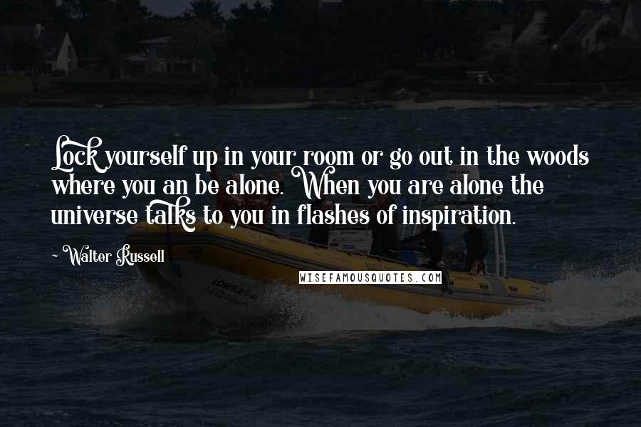 Walter Russell Quotes: Lock yourself up in your room or go out in the woods where you an be alone. When you are alone the universe talks to you in flashes of inspiration.