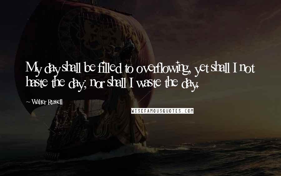 Walter Russell Quotes: My day shall be filled to overflowing, yet shall I not haste the day; nor shall I waste the day.