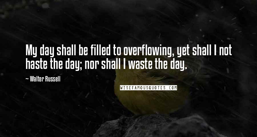 Walter Russell Quotes: My day shall be filled to overflowing, yet shall I not haste the day; nor shall I waste the day.