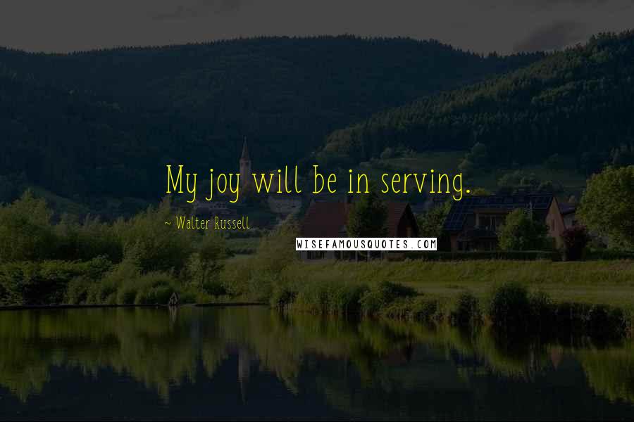 Walter Russell Quotes: My joy will be in serving.
