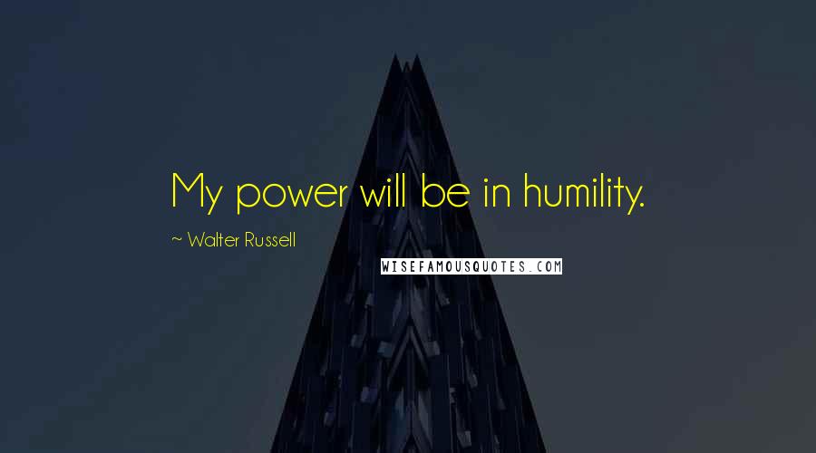 Walter Russell Quotes: My power will be in humility.