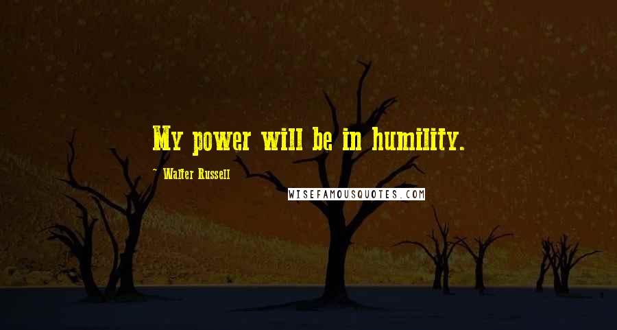 Walter Russell Quotes: My power will be in humility.