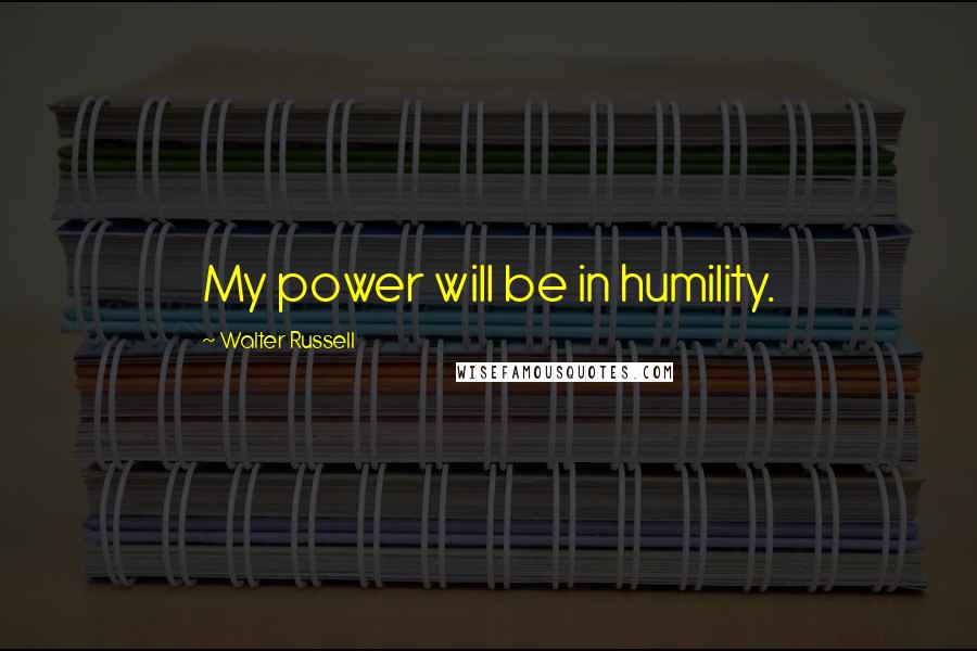 Walter Russell Quotes: My power will be in humility.