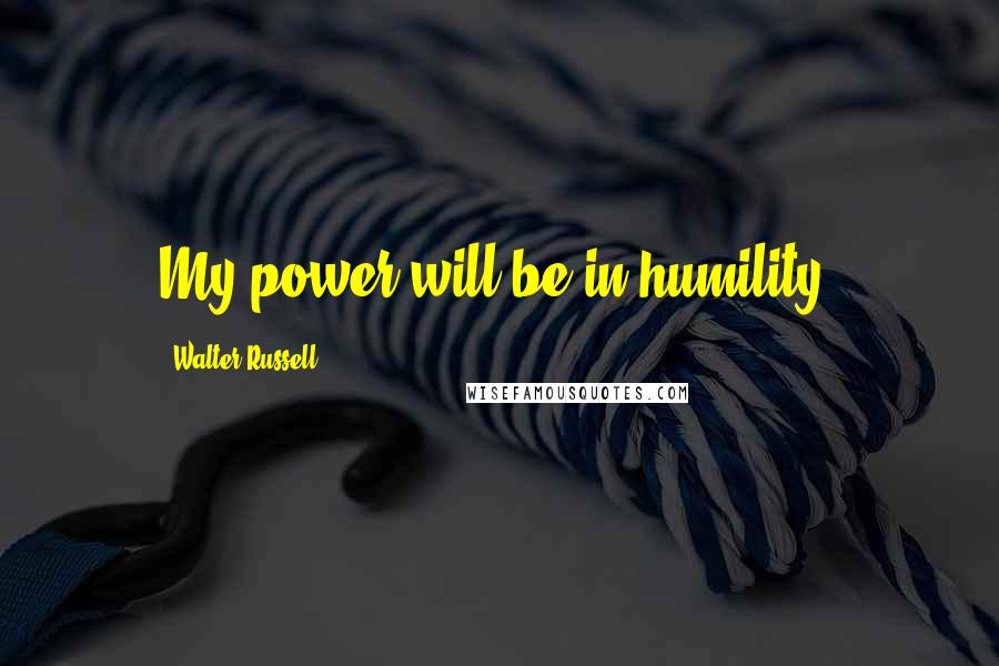 Walter Russell Quotes: My power will be in humility.